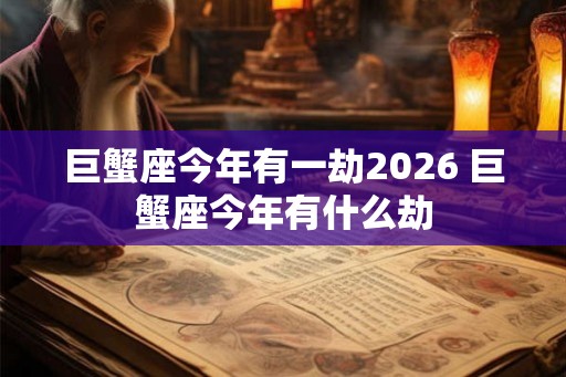 巨蟹座今年有一劫2026 巨蟹座今年有什么劫