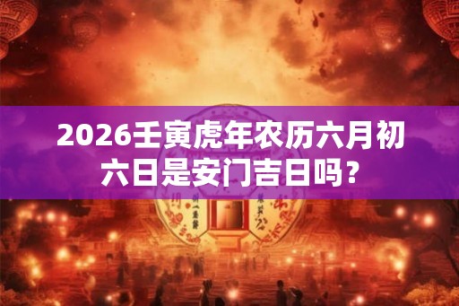 2026壬寅虎年农历六月初六日是安门吉日吗？