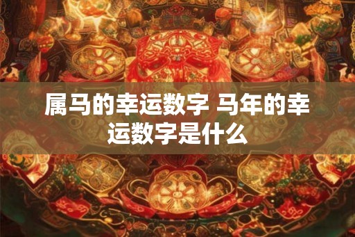 属马的幸运数字 马年的幸运数字是什么 属马的幸运数字 马年的幸运数字是什么
