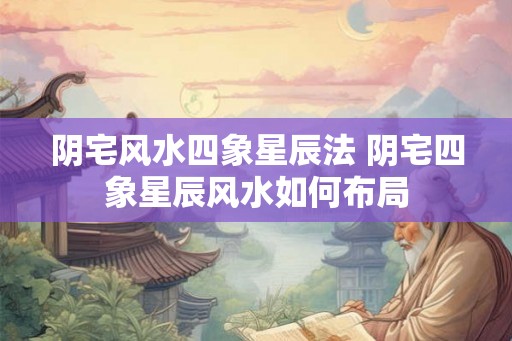 阴宅风水四象星辰法 阴宅四象星辰风水如何布局