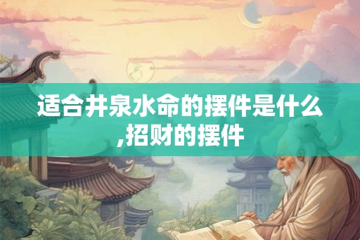 适合井泉水命的摆件是什么,招财的摆件 适合井泉水命的摆件是什么,招财的摆件