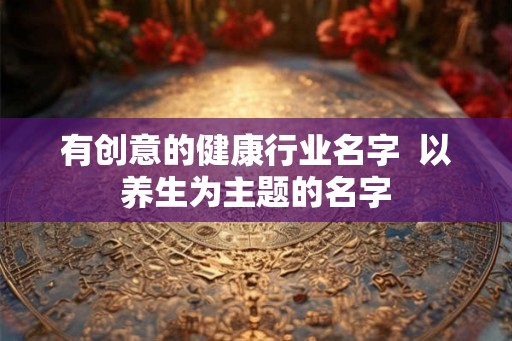 有创意的健康行业名字  以养生为主题的名字