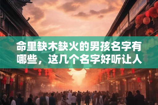 命里缺木缺火的男孩名字有哪些，这几个名字好听让人眼前一亮！