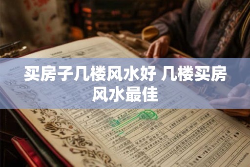 买房子几楼风水好 几楼买房风水最佳