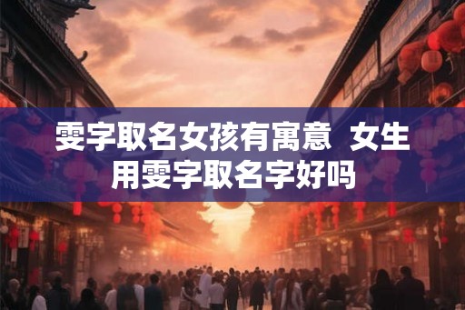 雯字取名女孩有寓意 女生用雯字取名字好吗 雯字取名女孩有寓意 女生用雯字取名字好吗