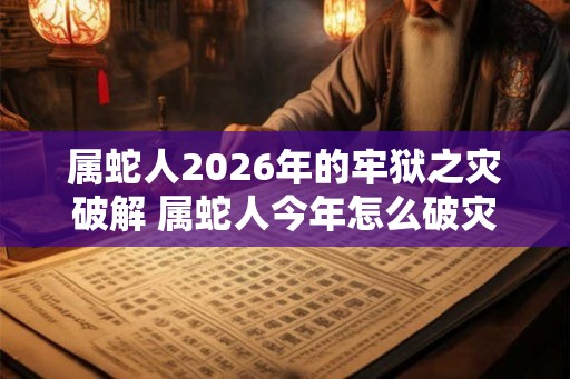 属蛇人2026年的牢狱之灾破解 属蛇人今年怎么破灾