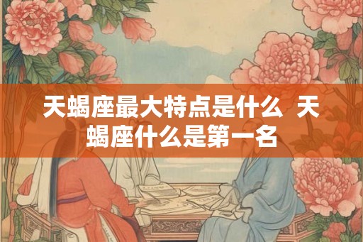 天蝎座最大特点是什么  天蝎座什么是第一名