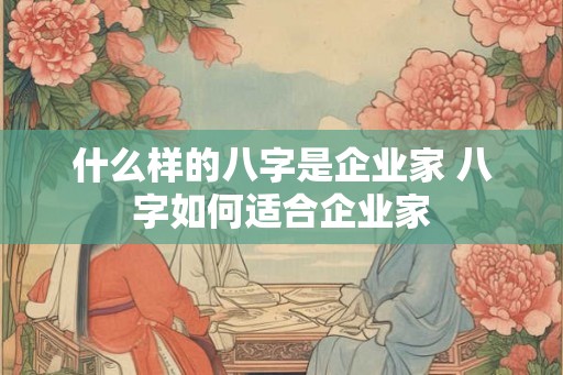 什么样的八字是企业家 八字如何适合企业家