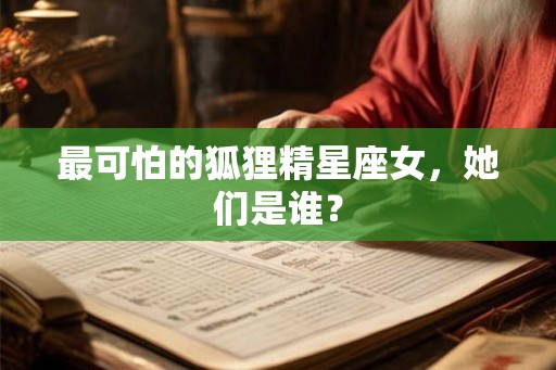 最可怕的狐狸精星座女,她们是谁? 最可怕的狐狸精星座女,她们是谁?