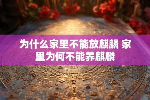 为什么家里不能放麒麟 家里为何不能养麒麟 为什么家里不能放麒麟 家里为何不能养麒麟