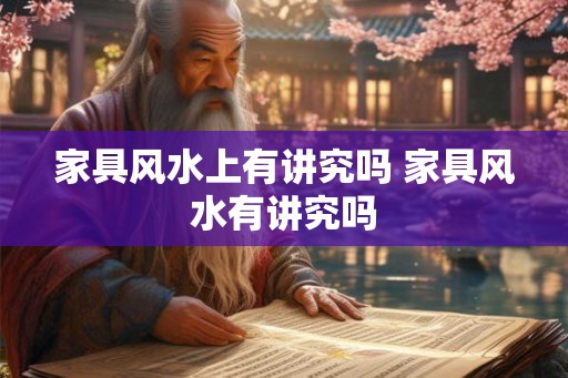 家具风水上有讲究吗 家具风水有讲究吗 家具风水上有讲究吗 家具风水有讲究吗