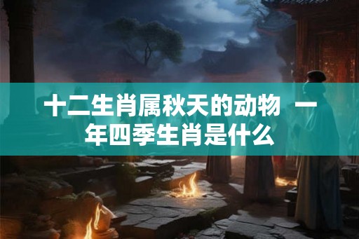 十二生肖属秋天的动物  一年四季生肖是什么
