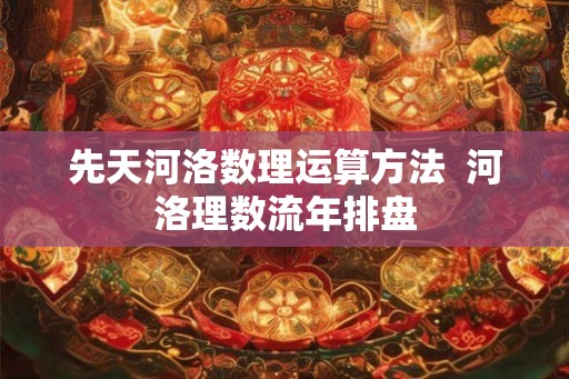 先天河洛数理运算方法 河洛理数流年排盘 先天河洛数理运算方法 河洛理数流年排盘