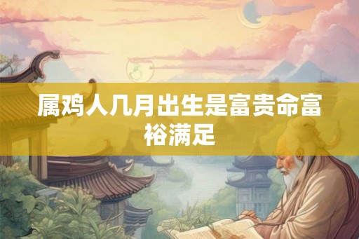 属鸡人几月出生是富贵命富裕满足