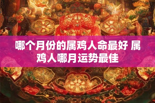 哪个月份的属鸡人命最好 属鸡人哪月运势最佳
