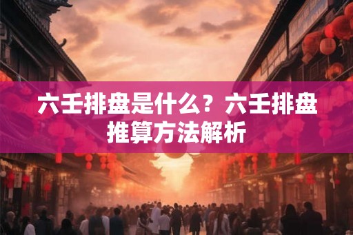 六壬排盘是什么?六壬排盘推算方法解析 六壬排盘是什么?六壬排盘推算方法解析