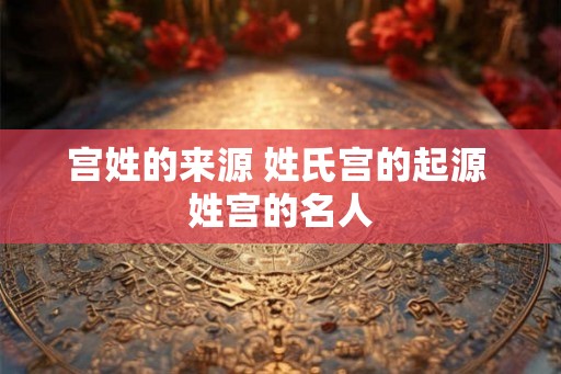 宫姓的来源 姓氏宫的起源 姓宫的名人