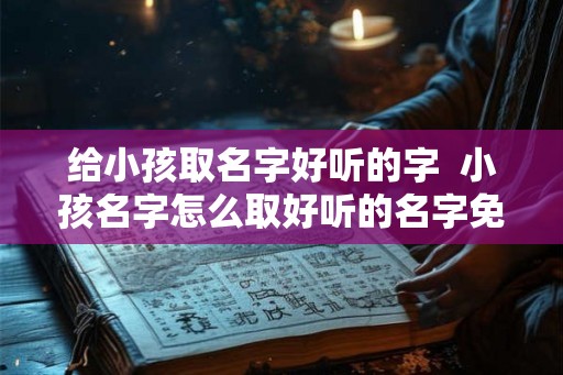 给小孩取名字好听的字  小孩名字怎么取好听的名字免费