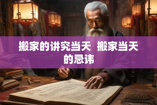 搬家的讲究当天  搬家当天的忌讳