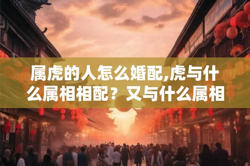 属虎的人怎么婚配,虎与什么属相相配？又与什么属相相克？