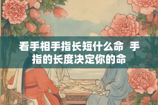 看手相手指长短什么命  手指的长度决定你的命