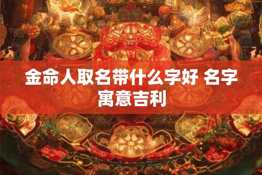 金命人取名带什么字好 名字寓意吉利
