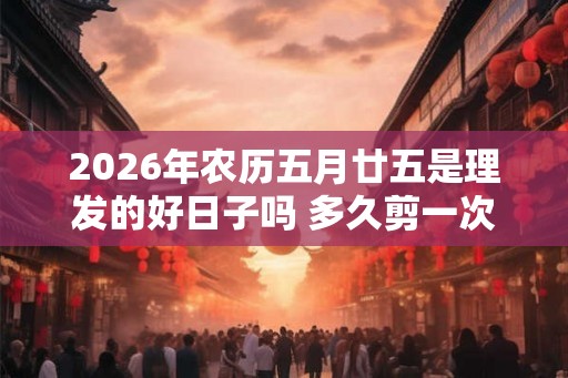 2026年农历五月廿五是理发的好日子吗 多久剪一次最好 2026年农历五月廿五是理发的好日子吗 多久剪一次最好