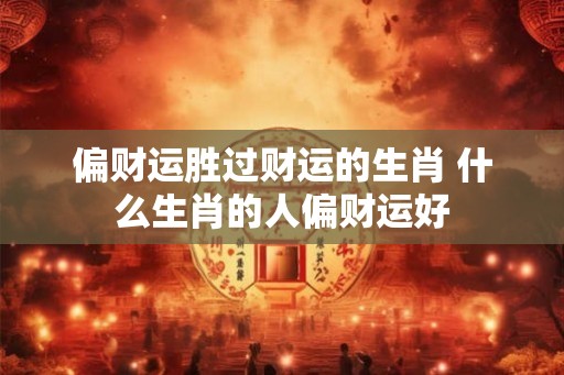 偏财运胜过财运的生肖 什么生肖的人偏财运好