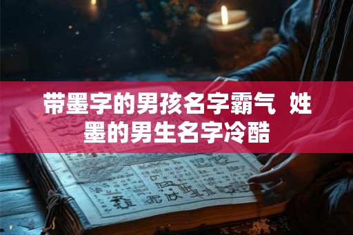 带墨字的男孩名字霸气  姓墨的男生名字冷酷