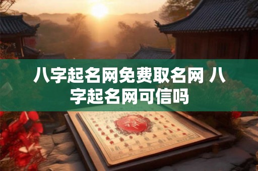八字起名网免费取名网 八字起名网可信吗 八字起名网免费取名网 八字起名网可信吗