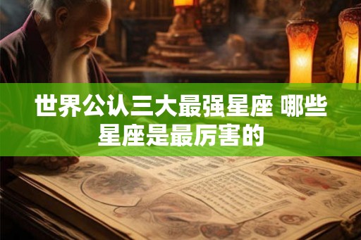 世界公认三大最强星座 哪些星座是最厉害的 世界公认三大最强星座 哪些星座是最厉害的