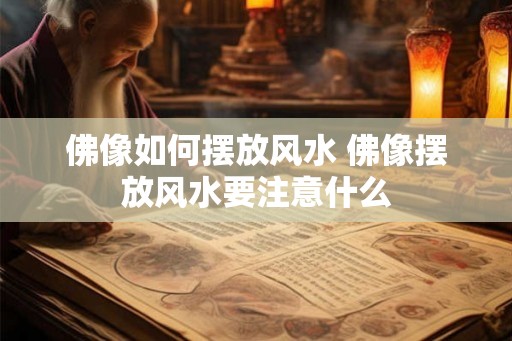佛像如何摆放风水 佛像摆放风水要注意什么 佛像如何摆放风水 佛像摆放风水要注意什么