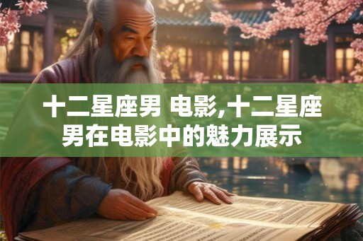 十二星座男 电影,十二星座男在电影中的魅力展示 十二星座男 电影,十二星座男在电影中的魅力展示