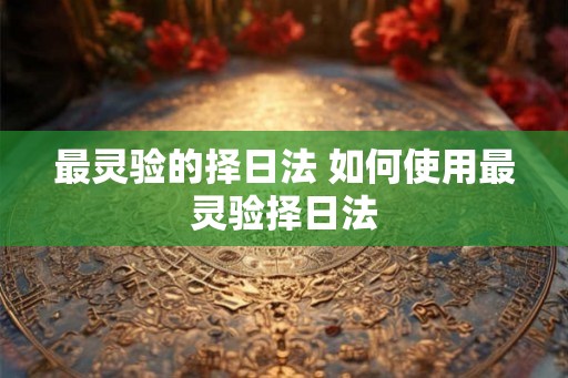 最灵验的择日法 如何使用最灵验择日法