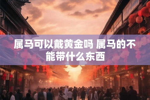 属马可以戴黄金吗 属马的不能带什么东西