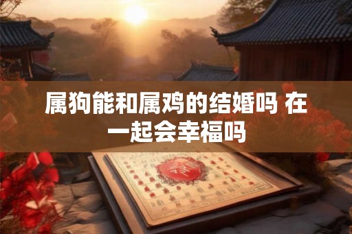 属狗能和属鸡的结婚吗 在一起会幸福吗