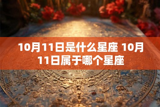 10月11日是什么星座 10月11日属于哪个星座 10月11日是什么星座 10月11日属于哪个星座