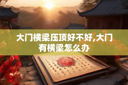 大门横梁压顶好不好,大门有横梁怎么办 大门横梁压顶好不好,大门有横梁怎么办