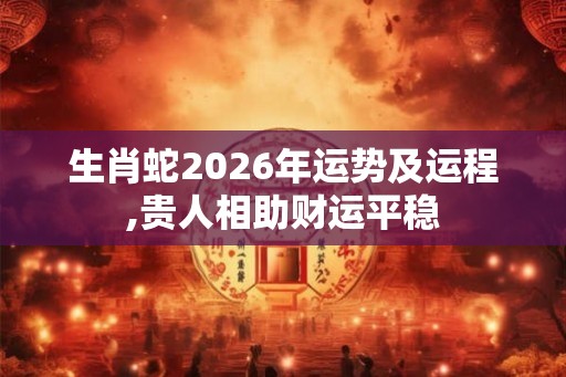 生肖蛇2026年运势及运程,贵人相助财运平稳
