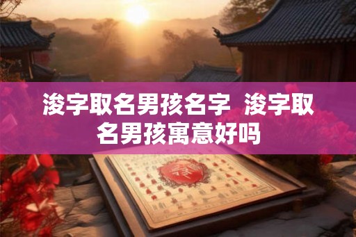浚字取名男孩名字  浚字取名男孩寓意好吗