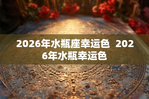 2026年水瓶座幸运色  2026年水瓶幸运色