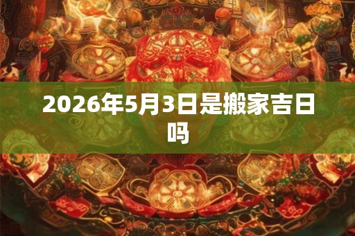 2026年5月3日是搬家吉日吗