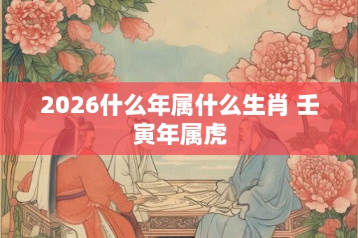 2026什么年属什么生肖 壬寅年属虎