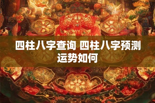 四柱八字查询 四柱八字预测运势如何