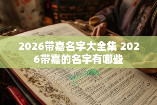 2026带嘉名字大全集 2026带嘉的名字有哪些