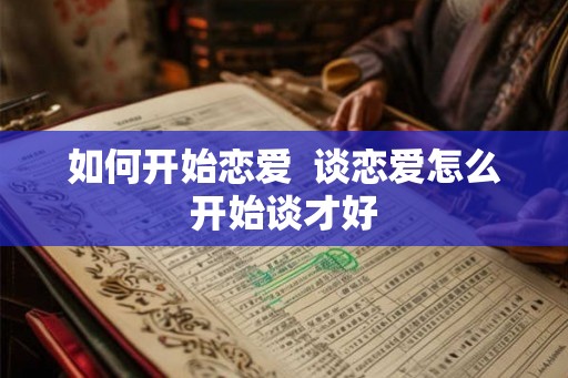 如何开始恋爱  谈恋爱怎么开始谈才好