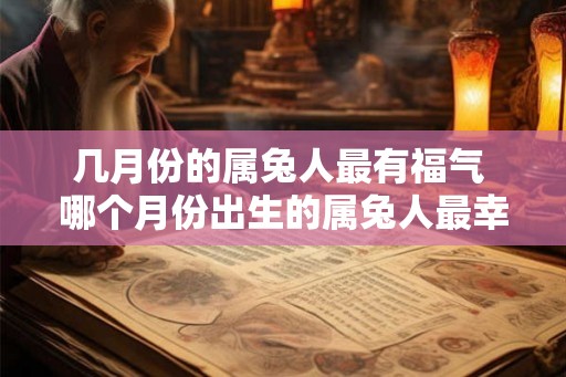 几月份的属兔人最有福气 哪个月份出生的属兔人最幸运 几月份的属兔人最有福气 哪个月份出生的属兔人最幸运