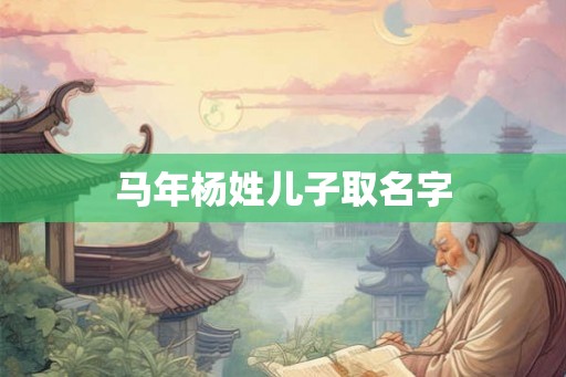 马年杨姓儿子取名字 马年杨姓儿子取名字