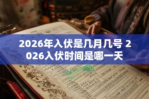 2026年入伏是几月几号 2026入伏时间是哪一天