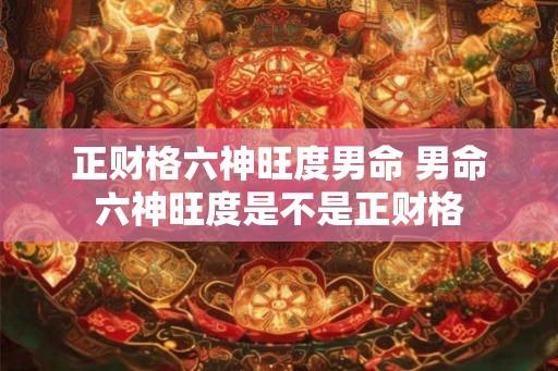 正财格六神旺度男命 男命六神旺度是不是正财格